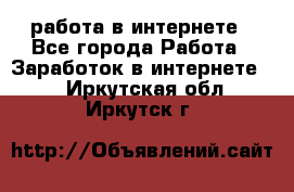 работа в интернете - Все города Работа » Заработок в интернете   . Иркутская обл.,Иркутск г.